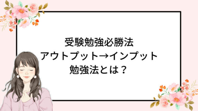 受験勉強必勝法　アウトプット→インプット勉強法とは