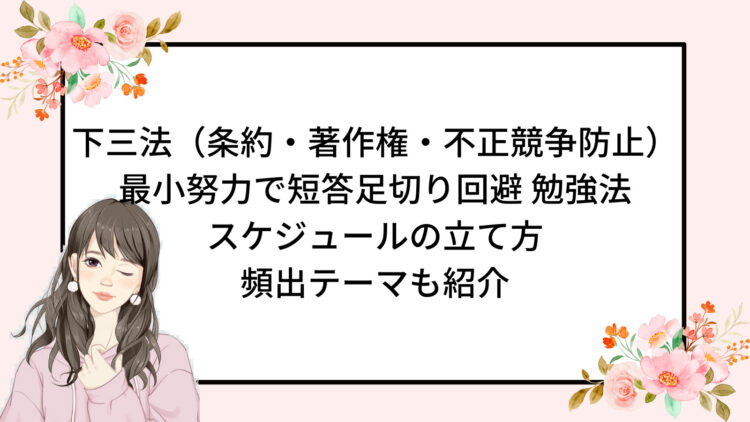 下三法（条約・著作権・不正競争防止）
最小努力で短答足切り回避 勉強法
スケジュールの立て方
頻出テーマも紹介